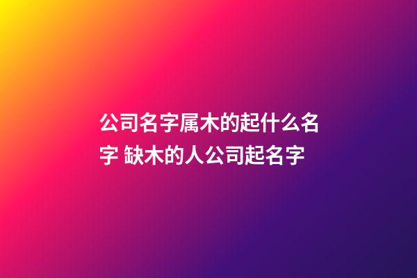 公司名字属木的起什么名字 缺木的人公司起名字-第1张-公司起名-玄机派
